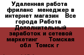 Удаленная работа, фриланс, менеджер в интернет-магазин - Все города Работа » Дополнительный заработок и сетевой маркетинг   . Томская обл.,Томск г.